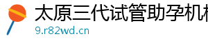 太原三代试管助孕机构	